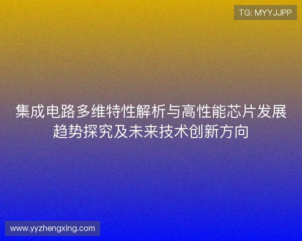 集成电路多维特性解析与高性能芯片发展趋势探究及未来技术创新方向 集成电路多维特性解析与高性能芯片发展趋势探究及未来技术创新方向
